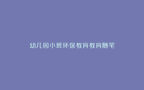 幼儿园小班环保教育教育随笔