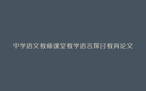 中学语文教师课堂教学语言探讨教育论文