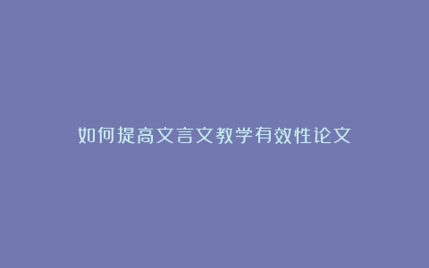 如何提高文言文教学有效性论文