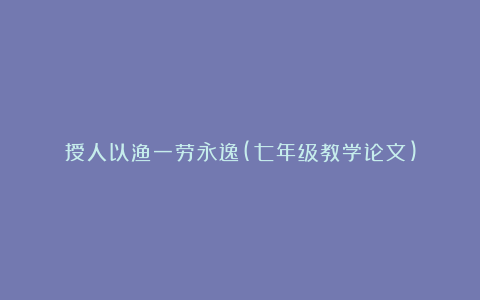 授人以渔一劳永逸(七年级教学论文)