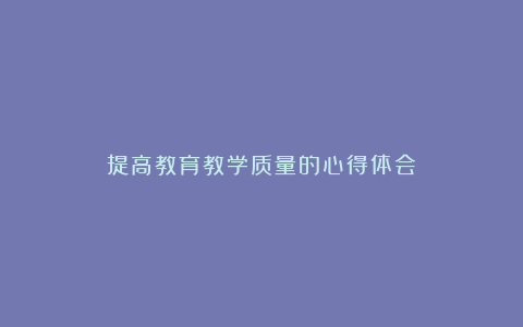 提高教育教学质量的心得体会