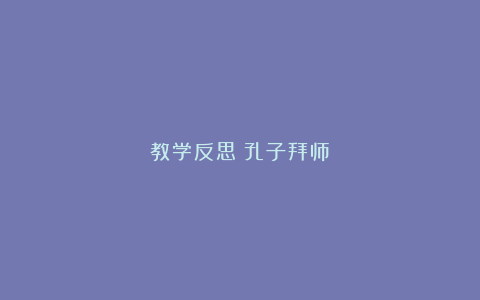 教学反思《孔子拜师》