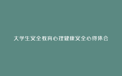 大学生安全教育心理健康安全心得体会