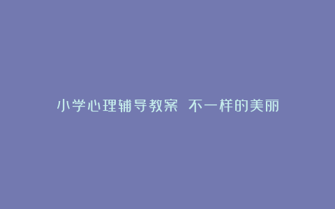 小学心理辅导教案 不一样的美丽