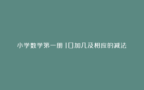 小学数学第一册《10加几及相应的减法》说课稿