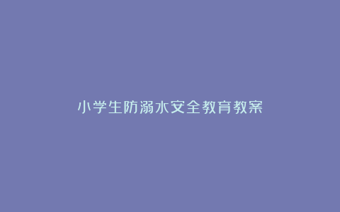 小学生防溺水安全教育教案