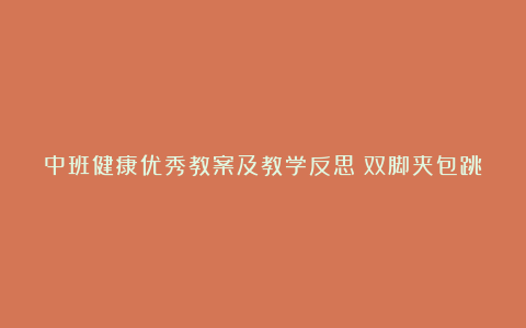 中班健康优秀教案及教学反思《双脚夹包跳》