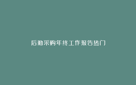 后勤采购年终工作报告热门