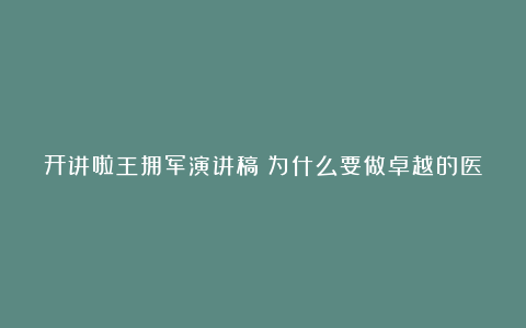 开讲啦王拥军演讲稿：为什么要做卓越的医生？