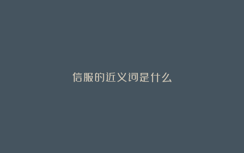 信服的近义词是什么