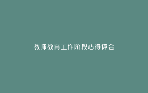 教师教育工作阶段心得体会