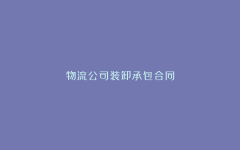 物流公司装卸承包合同