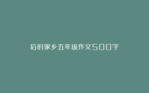 后的家乡五年级作文500字