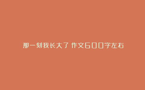 《那一刻我长大了》作文600字左右