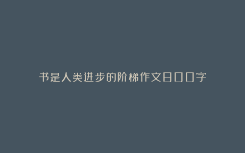 书是人类进步的阶梯作文800字