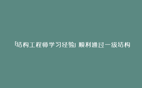 「结构工程师学习经验」顺利通过一级结构考试的心得体会