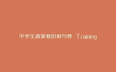 中学生请家教的利与弊 Training Class or Private