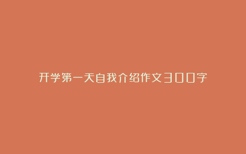 开学第一天自我介绍作文300字