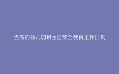 优秀的幼儿园班主任安全教育工作计划