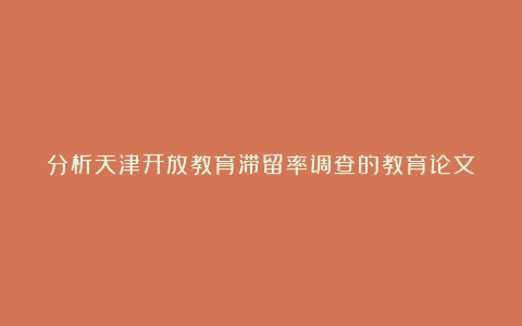 分析天津开放教育滞留率调查的教育论文