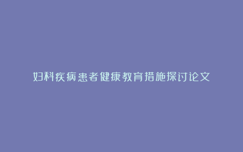 妇科疾病患者健康教育措施探讨论文