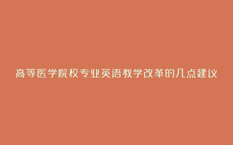 高等医学院校专业英语教学改革的几点建议论文