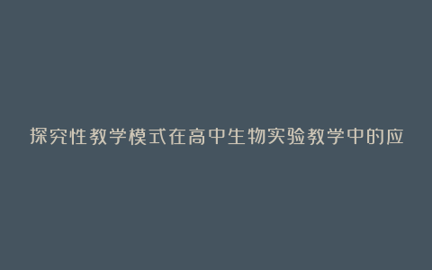 探究性教学模式在高中生物实验教学中的应用探析的教育论文