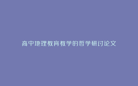 高中地理教育教学的哲学研讨论文