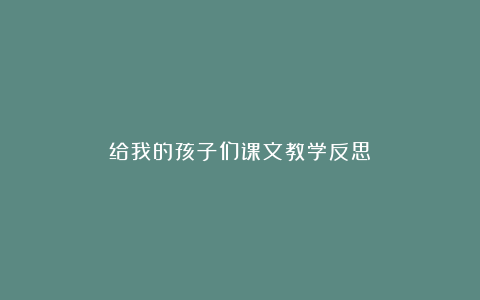 给我的孩子们课文教学反思