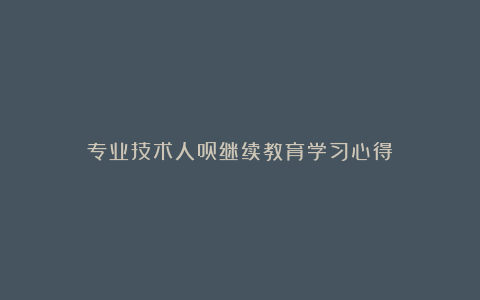 专业技术人员继续教育学习心得