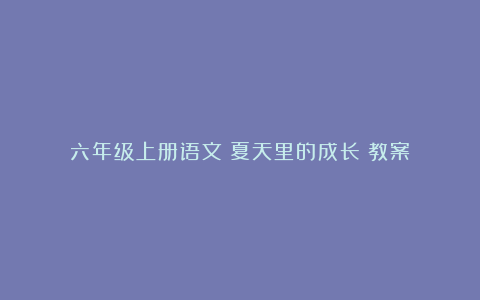 六年级上册语文《夏天里的成长》教案