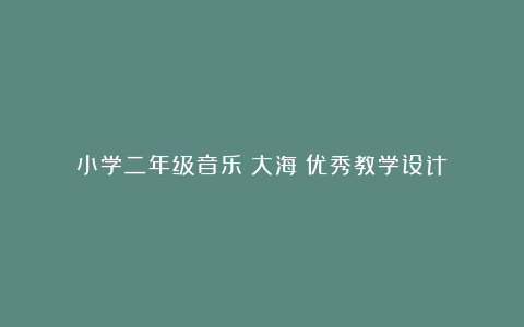 小学二年级音乐《大海》优秀教学设计