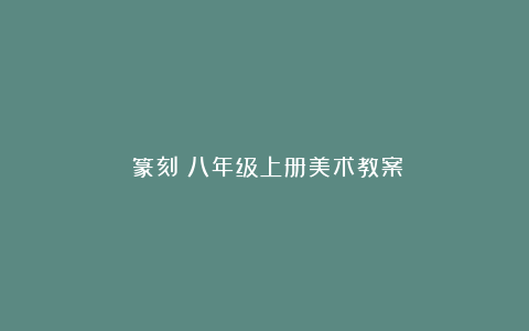 《篆刻》八年级上册美术教案