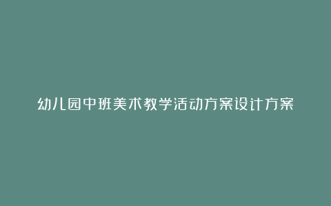 幼儿园中班美术教学活动方案设计方案