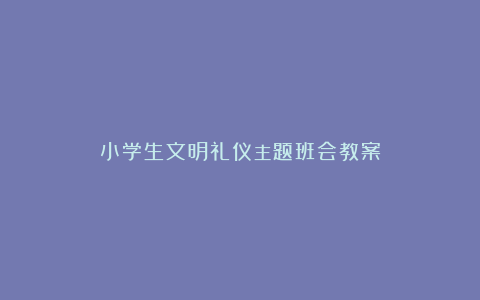 小学生文明礼仪主题班会教案