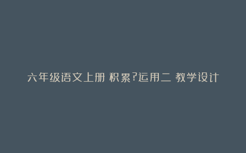 六年级语文上册《积累?运用二》教学设计