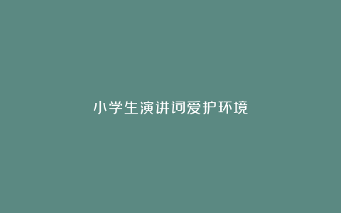 小学生演讲词爱护环境