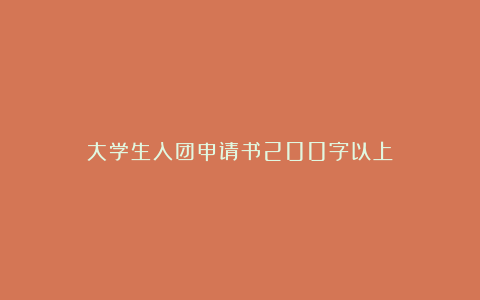 大学生入团申请书200字以上