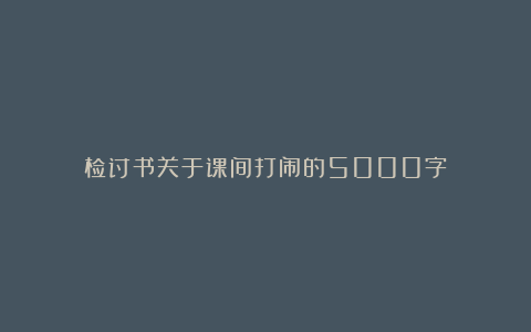 检讨书关于课间打闹的5000字