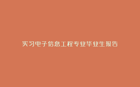 实习电子信息工程专业毕业生报告