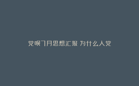 党员7月思想汇报：为什么入党