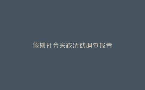 假期社会实践活动调查报告