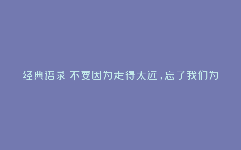 经典语录：不要因为走得太远，忘了我们为什么出发