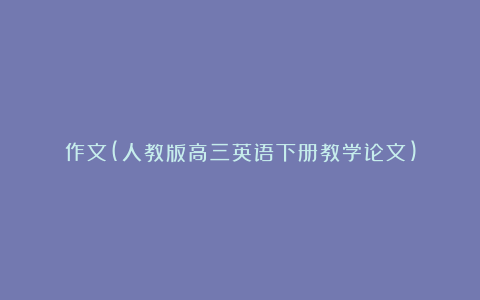 作文(人教版高三英语下册教学论文)