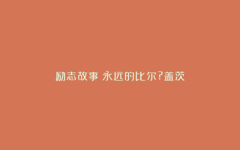 励志故事：永远的比尔?盖茨