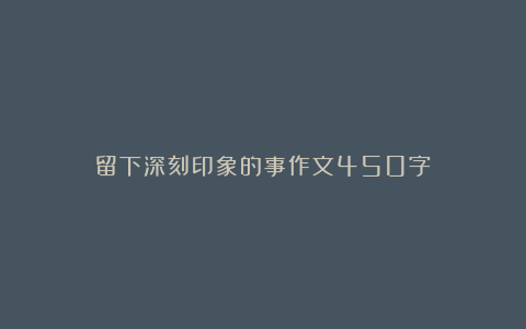 留下深刻印象的事作文450字