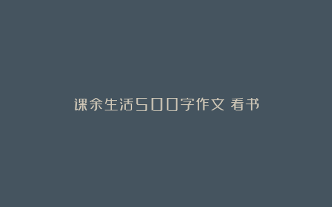 课余生活500字作文：看书