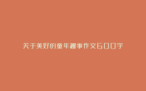 关于美好的童年趣事作文600字