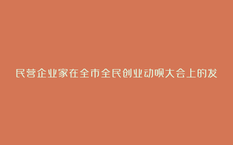 民营企业家在全市全民创业动员大会上的发言