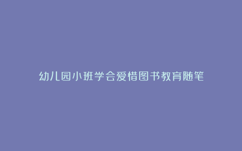 幼儿园小班学会爱惜图书教育随笔